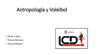Antropología y Voleibol
• Pedro López
• Nelson Ramírez
• Juan Rodriguez
 