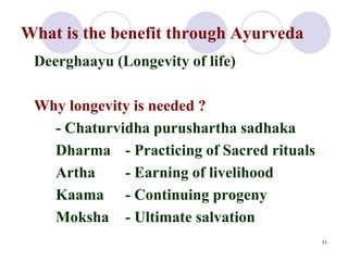 What is the benefit through Ayurveda
Deerghaayu (Longevity of life)
Why longevity is needed ?
- Chaturvidha purushartha sa...