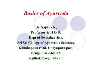 Basics of Ayurveda
Dr. Sajitha K,
Professor & H O D,
Dept of Swasthavritta,
Sri Sri College of Ayurvedic Sciences,
Kanakapura road. Udayapura post,
Bengaluru -560082.
sajithak96@gmail.com
 