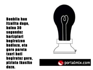 Bonbila hau itzalita dago, baina 30 segunduz harizpiari begiratzen badiozu, eta gero pareta txuri bati begiratuz gero, piztuta ikusiko duzu. 