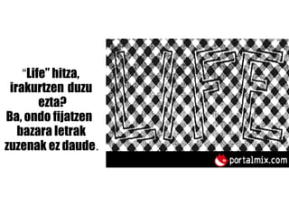 “ Life” hitza,   irakurtzen   duzu   ezta? Ba, ondo fijatzen   bazara letrak   zuzenak ez daude . 