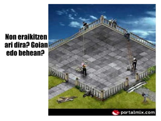 Non eraikitzen   ari dira? Goian   edo behean?   