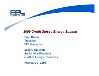 2009 Credit Suisse Energy Summit
Paul Cutler
Treasurer
FPL Group, Inc.

Mike O’Sullivan
Senior Vice President
NextEra Energy Resources

February 3, 2009
 