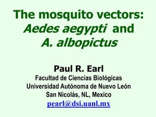 The mosquito vectors:
Aedes aegypti and
A. albopictus
Paul R. Earl
Facultad de Ciencias Biológicas
Universidad Autónoma de Nuevo León
San Nicolás, NL, Mexico
pearl@dsi.uanl.mx
 
