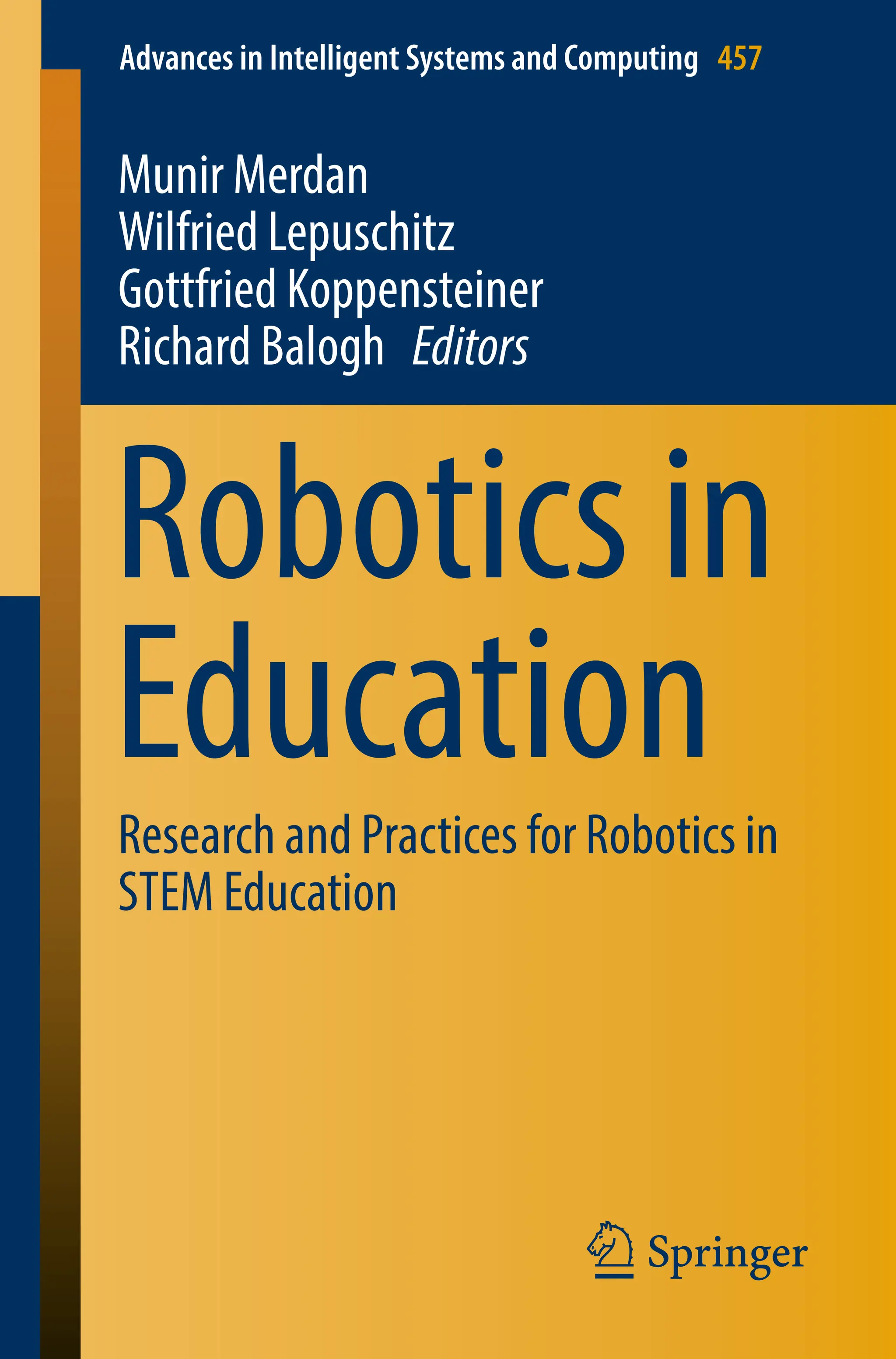 Advances in Intelligent Systems and Computing 457
Munir Merdan
Wilfried Lepuschitz
Gottfried Koppensteiner
Richard Balogh Editors
Robotics in
Education
Research and Practices for Robotics in
STEM Education
 