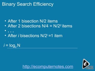 Binary Search Efficiency After 1 bisection N/2 items After 2 bisections N/4 = N/2 2  items   . . .  After  i  bisections N/2 i  = 1 item i  = log 2  N http://ecomputernotes.com 