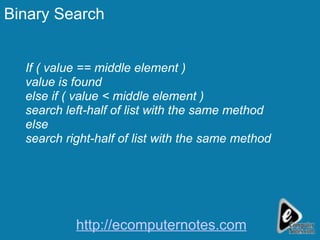 Binary Search If ( value == middle element )  value is found  else if ( value < middle element )  search left-half of list with the same method  else  search right-half of list with the same method http://ecomputernotes.com 