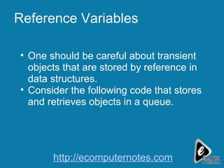 Reference Variables One should be careful about transient objects that are stored by reference in data structures. Consider the following code that stores and retrieves objects in a queue.  http://ecomputernotes.com 