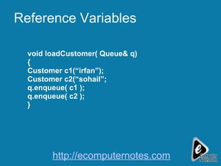 Reference Variables void loadCustomer( Queue& q) { Customer c1(“irfan”); Customer c2(“sohail”; q.enqueue( c1 ); q.enqueue( c2 ); } http://ecomputernotes.com 