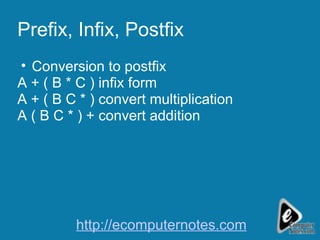 Prefix, Infix, Postfix Conversion to postfix A + ( B * C ) infix form A + ( B C * ) convert multiplication A ( B C * ) + convert addition http://ecomputernotes.com 