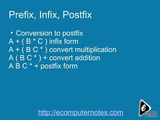 Prefix, Infix, Postfix Conversion to postfix A + ( B * C ) infix form A + ( B C * ) convert multiplication A ( B C * ) + convert addition A B C * + postfix form http://ecomputernotes.com 