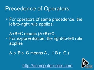Precedence of Operators For operators of same precedence, the left-to-right rule applies: A+B+C means (A+B)+C. For exponentiation, the right-to-left rule applies A  B  C means A  ( B  C ) http://ecomputernotes.com 