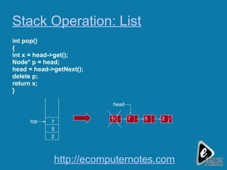 Stack Operation: List int pop() { int x = head->get(); Node* p = head; head = head->getNext(); delete p; return x; } top 2 5 7 1 7 5 2 head http://ecomputernotes.com 