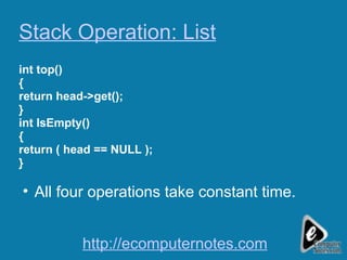 Stack Operation: List int top() { return head->get(); }  int IsEmpty() { return ( head == NULL ); } All four operations take constant time. http://ecomputernotes.com 