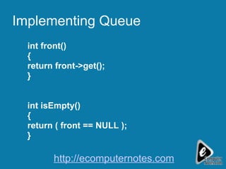 Implementing Queue int front() { return front->get(); } int isEmpty() { return ( front == NULL ); } http://ecomputernotes.com 