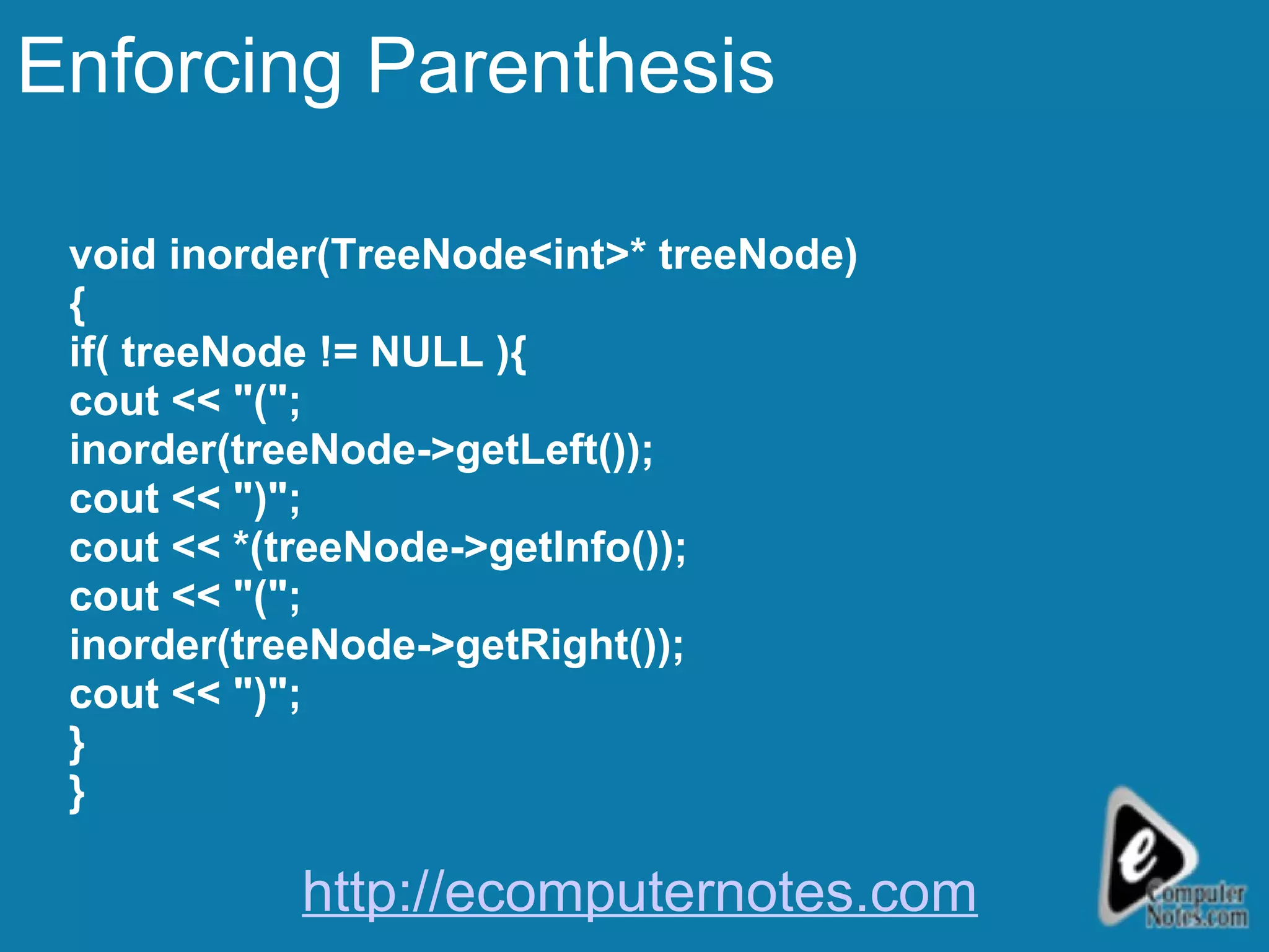 Enforcing Parenthesis void inorder(TreeNode<int>* treeNode) { if( treeNode != NULL ){ cout << &quot;(&quot;; inorder(treeNode->getLeft()); cout << &quot;)&quot;; cout << *(treeNode->getInfo()); cout << &quot;(&quot;; inorder(treeNode->getRight()); cout << &quot;)&quot;; } } http://ecomputernotes.com 