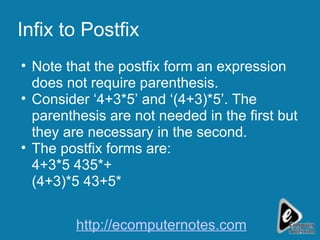 Infix to Postfix Note that the postfix form an expression does not require parenthesis. Consider ‘4+3*5’ and ‘(4+3)*5’. The parenthesis are not needed in the first but they are necessary in the second. The postfix forms are: 4+3*5 435*+  (4+3)*5 43+5* http://ecomputernotes.com 