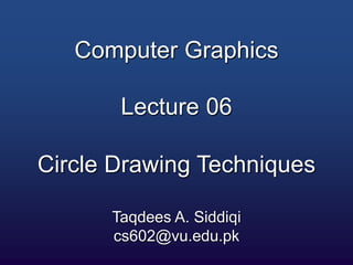 Computer Graphics
Lecture 06
Circle Drawing Techniques
Taqdees A. Siddiqi
cs602@vu.edu.pk
 