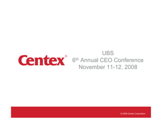 UBS
6th Annual CEO Conference
   November 11-12, 2008




                © 2008 Centex Corporation
 