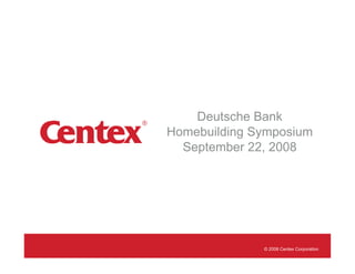 Deutsche Bank
Homebuilding Symposium
  September 22, 2008




              © 2008 Centex Corporation
 