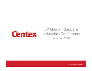 JP Morgan Basics &
Industrials Conference
     June 3-4, 2008




                 © 2008 Centex Corporation
 