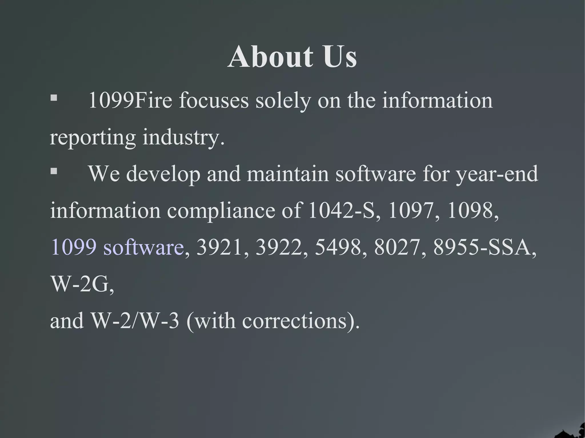 About Us

1099Fire focuses solely on the information
reporting industry.

We develop and maintain software for year-end
information compliance of 1042-S, 1097, 1098,
1099 software, 3921, 3922, 5498, 8027, 8955-SSA,
W-2G,
and W-2/W-3 (with corrections).
 