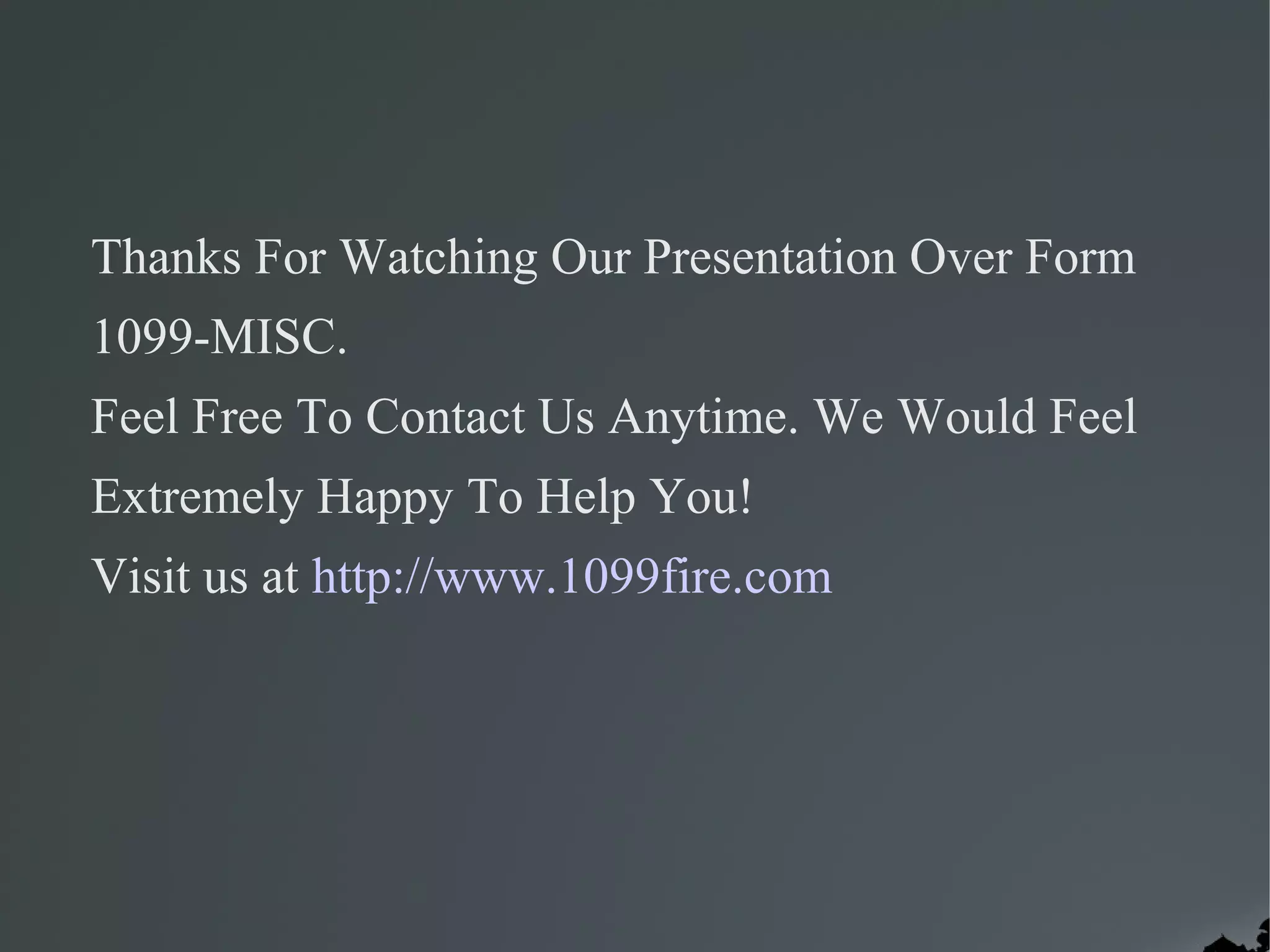 Thanks For Watching Our Presentation Over Form
1099-MISC.
Feel Free To Contact Us Anytime. We Would Feel
Extremely Happy To Help You!
Visit us at http://www.1099fire.com
 