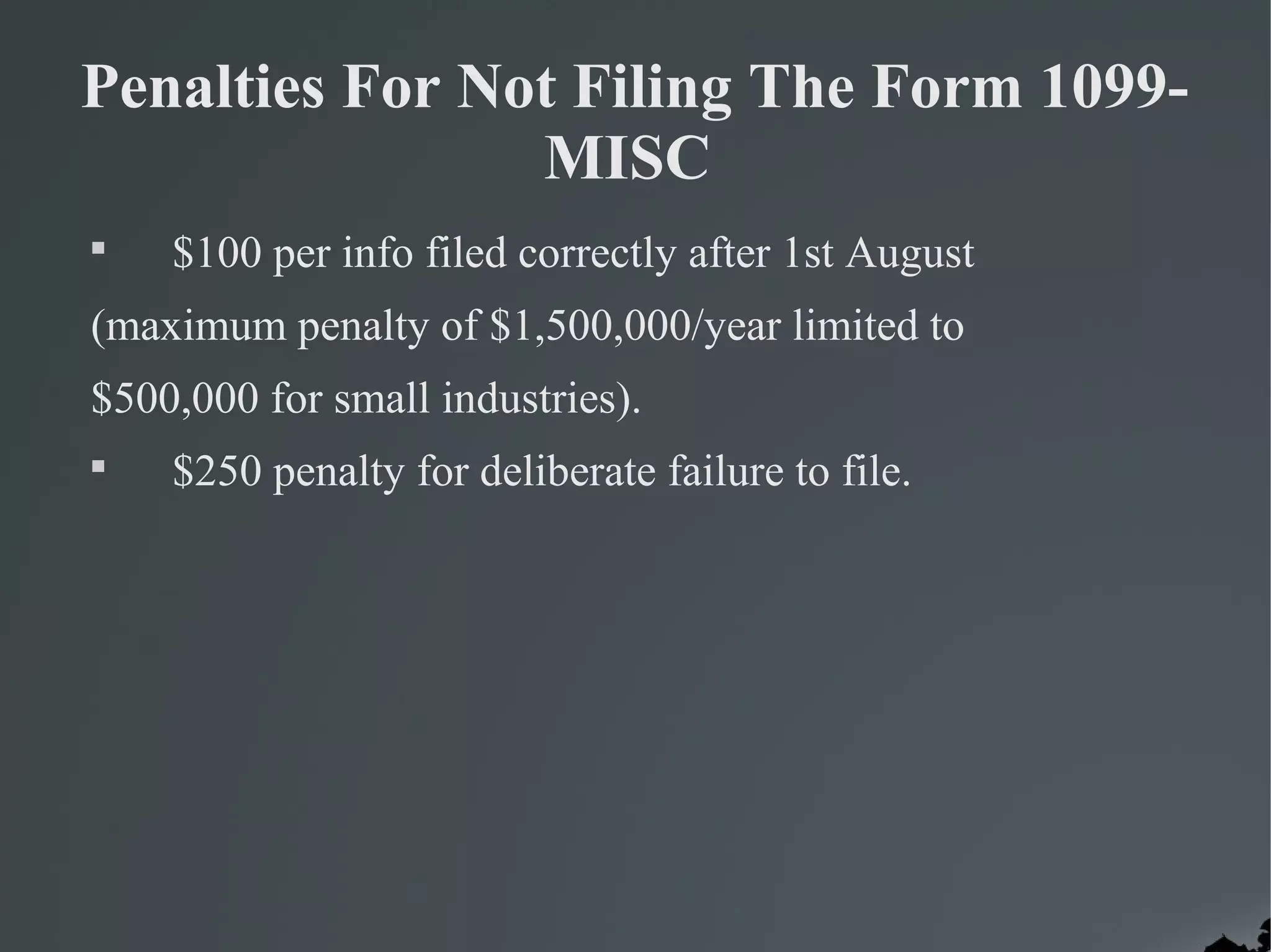 Penalties For Not Filing The Form 1099-
MISC

$100 per info filed correctly after 1st August
(maximum penalty of $1,500,000/year limited to
$500,000 for small industries).

$250 penalty for deliberate failure to file.
 