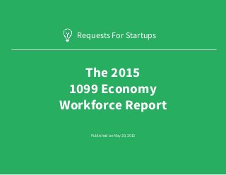 Requests for Startups © 2015 All rights reserved ● RFS 1099 Economy Report ● Table of contents ● www.requestsforstartups.com
The 2015
1099 Economy
Workforce Report
Requests For Startups
Requests for Startups © 2015 All rights reserved ● RFS 1099 Economy Report ● www.requestsforstartups.com
Published on May 20, 2015
 