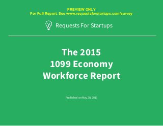 Requests for Startups © 2015 All rights reserved ● RFS 1099 Economy Report ● Table of contents ● www.requestsforstartups.com
The 2015
1099 Economy
Workforce Report
Requests For Startups
Requests for Startups © 2015 All rights reserved ● RFS 1099 Economy Report ● www.requestsforstartups.com
Published on May 20, 2015
PREVIEW ONLY
For Full Report, See www.requestsforstartups.com/survey
 