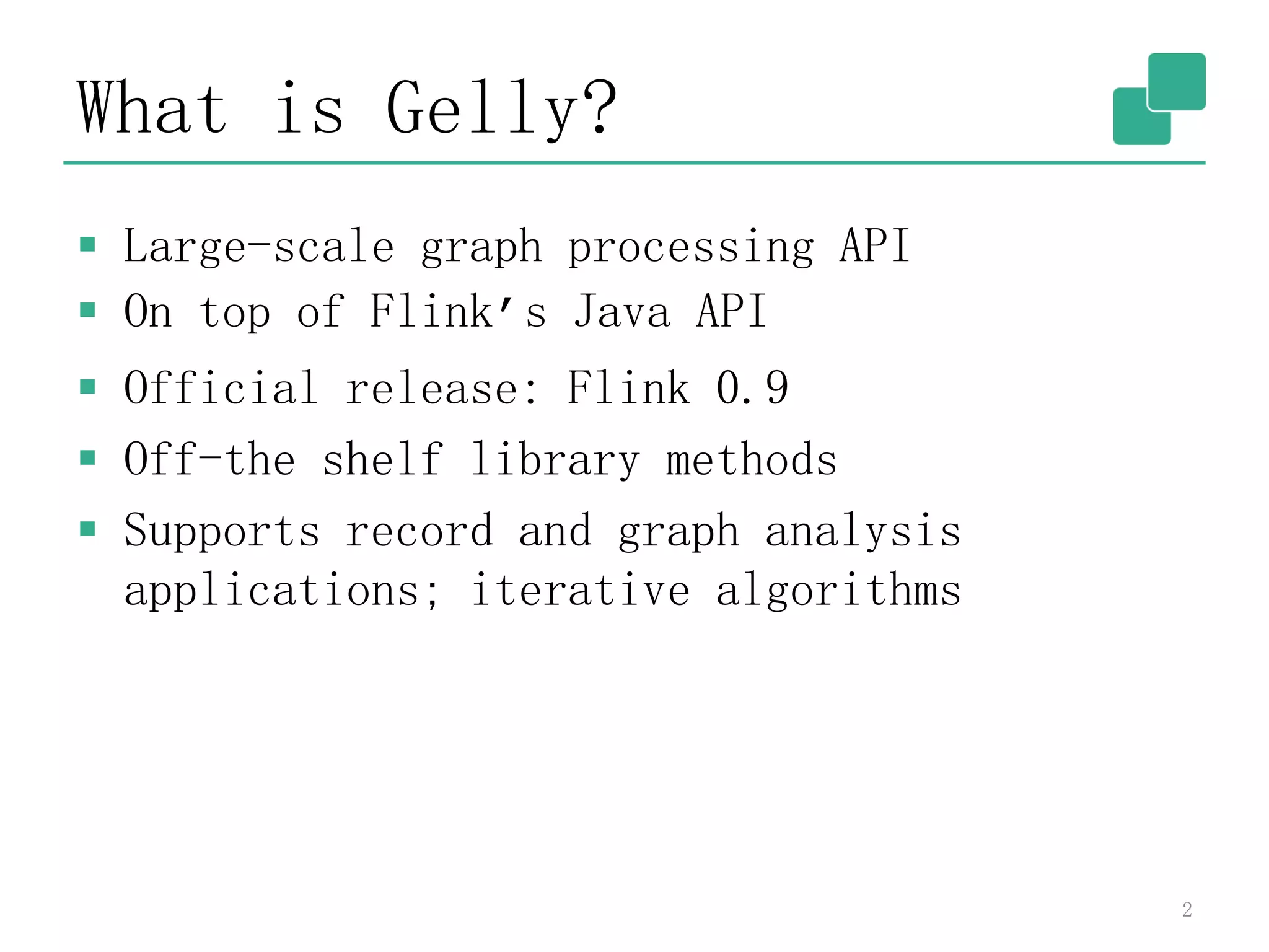 What is Gelly?
 Large-scale graph processing API
 On top of Flink’s Java API
 Official release: Flink 0.9
 Off-the shelf library methods
 Supports record and graph analysis
applications; iterative algorithms
2
 