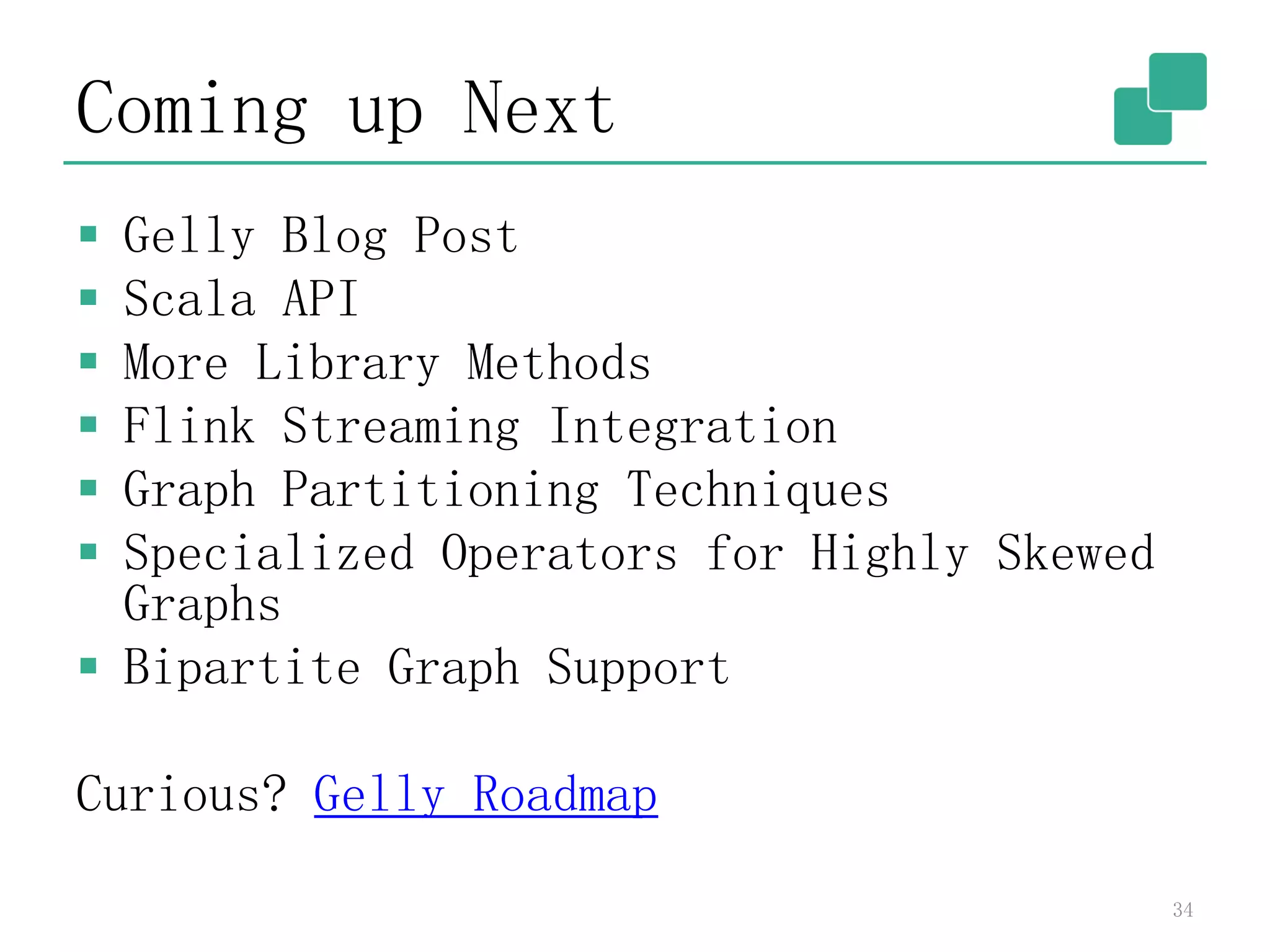 Coming up Next
 Gelly Blog Post
 Scala API
 More Library Methods
 Flink Streaming Integration
 Graph Partitioning Techniques
 Specialized Operators for Highly Skewed
Graphs
 Bipartite Graph Support
Curious? Gelly Roadmap
34
 