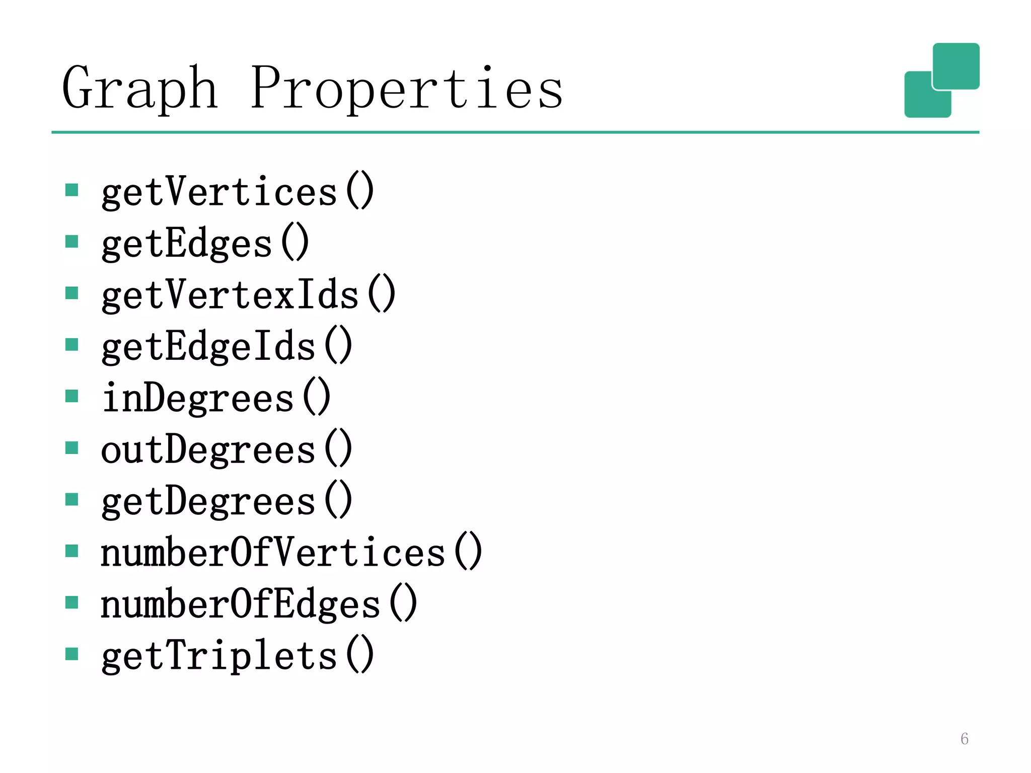 Graph Properties
 getVertices()
 getEdges()
 getVertexIds()
 getEdgeIds()
 inDegrees()
 outDegrees()
 getDegrees()
 numberOfVertices()
 numberOfEdges()
 getTriplets()
6
 