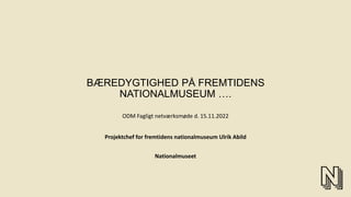 BÆREDYGTIGHED PÅ FREMTIDENS
NATIONALMUSEUM ….
ODM Fagligt netværksmøde d. 15.11.2022
Projektchef for fremtidens nationalmuseum Ulrik Abild
Nationalmuseet
 