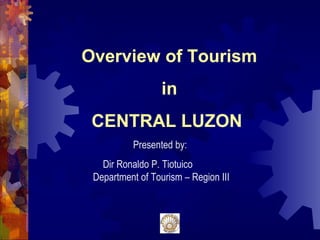 Overview of Tourism 
in 
CENTRAL LUZON 
Presented by: 
Dir Ronaldo P. Tiotuico 
Department of Tourism – Region III 
 