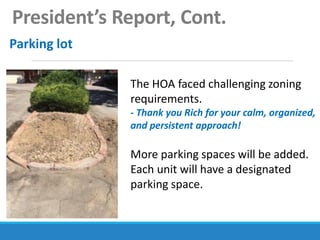President’s Report, Cont.
Parking lot
The HOA faced challenging zoning
requirements.
- Thank you Rich for your calm, organized,
and persistent approach!
More parking spaces will be added.
Each unit will have a designated
parking space.
 