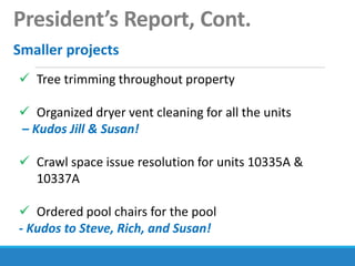 President’s Report, Cont.
Smaller projects
 Tree trimming throughout property
 Organized dryer vent cleaning for all the units
– Kudos Jill & Susan!
 Crawl space issue resolution for units 10335A &
10337A
 Ordered pool chairs for the pool
- Kudos to Steve, Rich, and Susan!
 