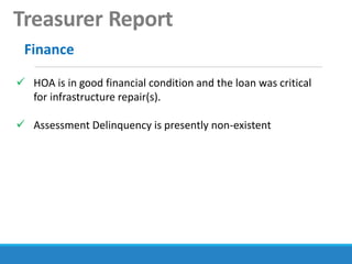 Treasurer Report
Finance
 HOA is in good financial condition and the loan was critical
for infrastructure repair(s).
 Assessment Delinquency is presently non-existent
 