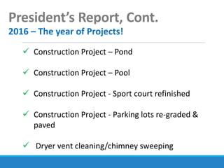 President’s Report, Cont.
2016 – The year of Projects!
 Construction Project – Pond
 Construction Project – Pool
 Construction Project - Sport court refinished
 Construction Project - Parking lots re-graded &
paved
 Dryer vent cleaning/chimney sweeping
 