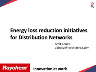 Energy loss reduction initiatives
for Distribution Networks
Amit Bhatia
abhatia@raychemrpg.com
Innovation at work
 