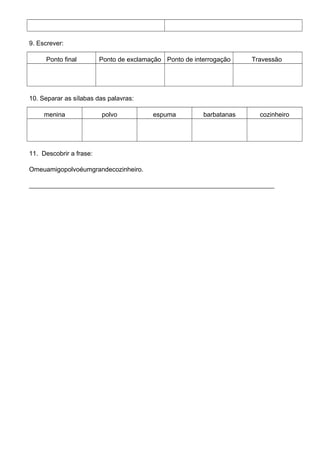 9. Escrever:
Ponto final Ponto de exclamação Ponto de interrogação Travessão
10. Separar as sílabas das palavras:
menina polvo espuma barbatanas cozinheiro
11. Descobrir a frase:
Omeuamigopolvoéumgrandecozinheiro.
____________________________________________________________________________
 