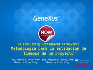 GX Consulting Development Framework: Metodología para la estimación de tiempos de un proyecto Ing. Marcela Corbo, MBA GenexusConsulting Ing. Alejandra Lemos, PMP GenexusConsulting 