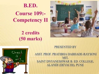 PRESENTED BY
ASST. PROF. PRATIBHA DABHADE-RAYSONI
MIT,
SAINT DNYANESHWAR B. ED. COLLEGE,
ALANDI (DEVACHI), PUNE
B.ED.
Course 109:-
Competency II
2 credits
(50 marks)
 