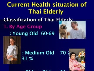 Current Health situation of
Thai Elderly
Classification of Thai Elderly
1. By Age Group
: Young Old 60-69 Year 60
%
: Medium Old 70-79
year 31 %
 