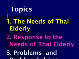 Topics
1. The Needs of Thai
Elderly
2. Response to the
Needs of Thai Elderly
3. Problems and
 