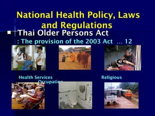  Thai Older Persons ActThai Older Persons Act
: The provision of the 2003 Act … 12: The provision of the 2003 Act … 12
areasareas
Health Services Religious
Occupation
National Health Policy, Laws
and Regulations
 