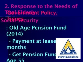 Social Security
: Old Age Pension Fund: Old Age Pension Fund
(2014)(2014)
- Payment at lease 180
months
- Get Pension Fund from
2. Response to the Needs of
Thai ElderlyGovernment Policy,
Issues
 