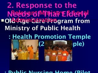 Old Age Care Program from
Ministry of Public Health
: Health Promotion Temple
Project (2,000 Temple)
Relevant Ministry & Local
Administration
2. Response to the
Needs of Thai Elderly
 