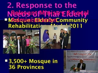  Mosque : Elderly Community
Rehabilitation Model 2011
 3,500+ Mosque in
36 Provinces
2. Response to the
Needs of Thai ElderlyRelevant Ministry & Local
Administration
 