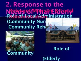 Population Ageing ,
Future Challenges
Role of Local Administration
(Community Nursing Home,
Community Rehabilitation)
Role of
Community
(Elderly
2. Response to the
Needs of Thai ElderlyRelevant Ministry & Local
Administration
 